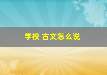 学校 古文怎么说